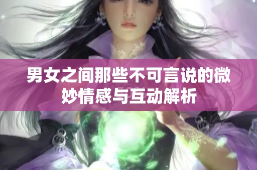 男女之间那些不可言说的微妙情感与互动解析