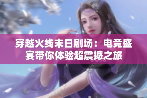 穿越火线末日剧场：电竞盛宴带你体验超震撼之旅