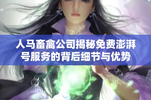 人马畜禽公司揭秘免费澎湃号服务的背后细节与优势