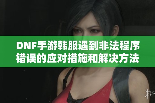 DNF手游韩服遇到非法程序错误的应对措施和解决方法解析