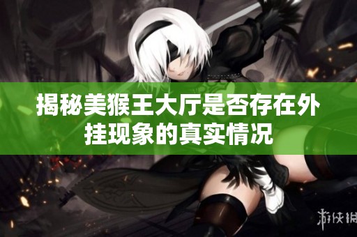 揭秘美猴王大厅是否存在外挂现象的真实情况