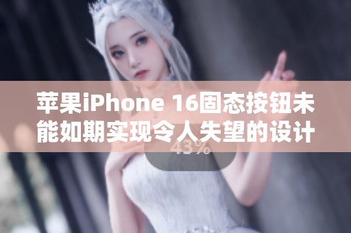 苹果iPhone 16固态按钮未能如期实现令人失望的设计理念