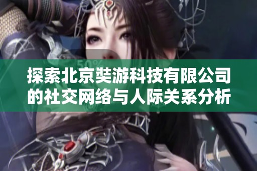 探索北京奘游科技有限公司的社交网络与人际关系分析