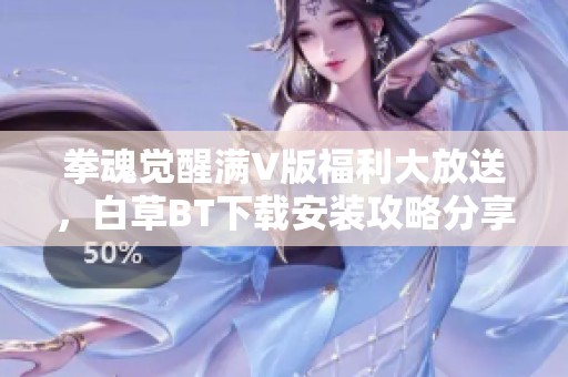 拳魂觉醒满V版福利大放送，白草BT下载安装攻略分享