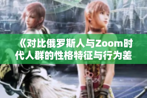 《对比俄罗斯人与Zoom时代人群的性格特征与行为差异》