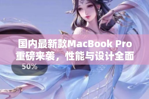 国内最新款MacBook Pro重磅来袭，性能与设计全面升级