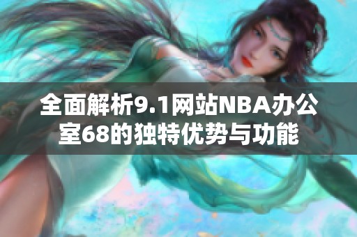 全面解析9.1网站NBA办公室68的独特优势与功能