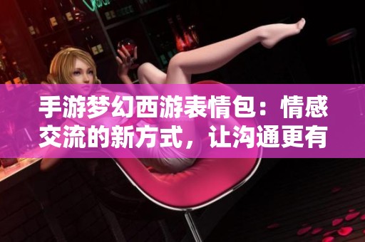 手游梦幻西游表情包：情感交流的新方式，让沟通更有趣