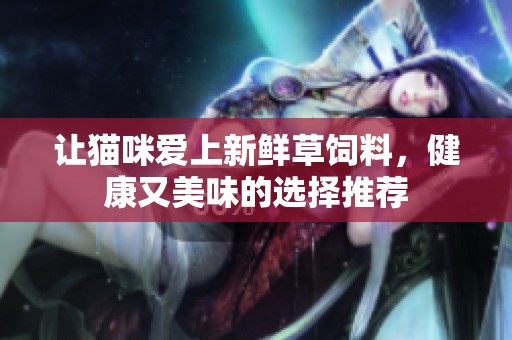 让猫咪爱上新鲜草饲料，健康又美味的选择推荐