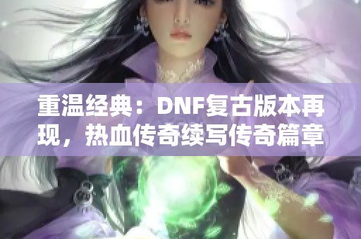 重温经典：DNF复古版本再现，热血传奇续写传奇篇章