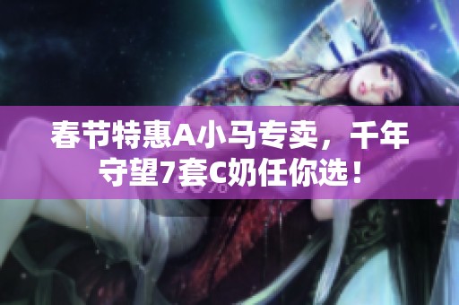 春节特惠A小马专卖，千年守望7套C奶任你选！