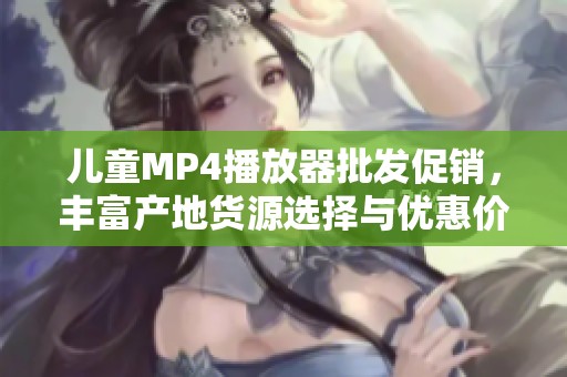 儿童MP4播放器批发促销，丰富产地货源选择与优惠价格