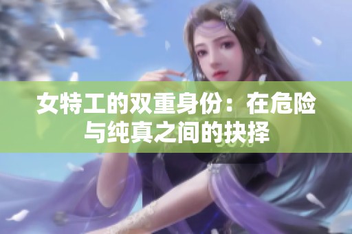 女特工的双重身份：在危险与纯真之间的抉择