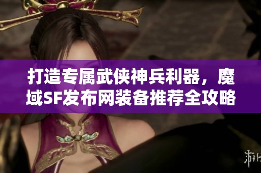 打造专属武侠神兵利器，魔域SF发布网装备推荐全攻略
