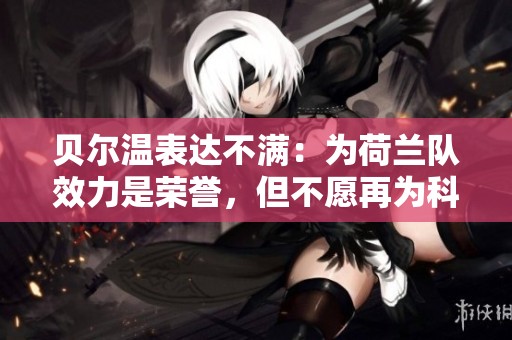 贝尔温表达不满：为荷兰队效力是荣誉，但不愿再为科曼踢球