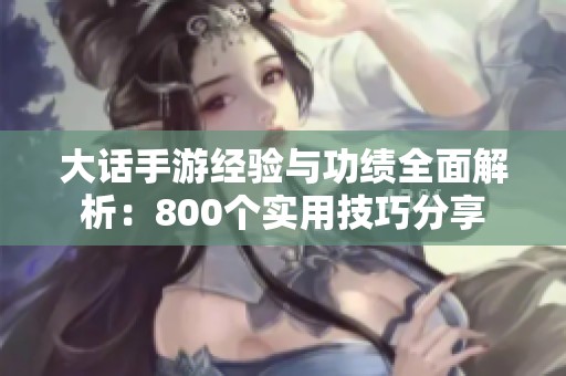 大话手游经验与功绩全面解析：800个实用技巧分享