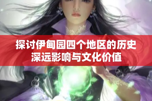 探讨伊甸园四个地区的历史深远影响与文化价值