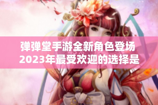 弹弹堂手游全新角色登场 2023年最受欢迎的选择是哪一位