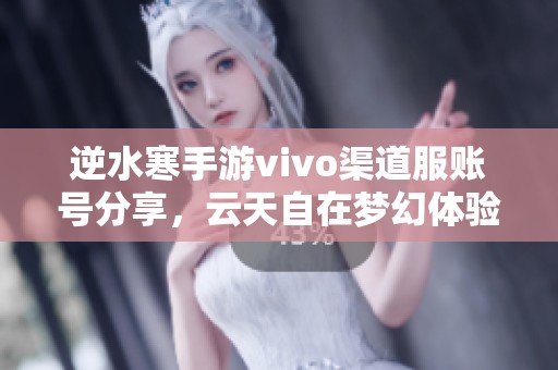 逆水寒手游vivo渠道服账号分享，云天自在梦幻体验