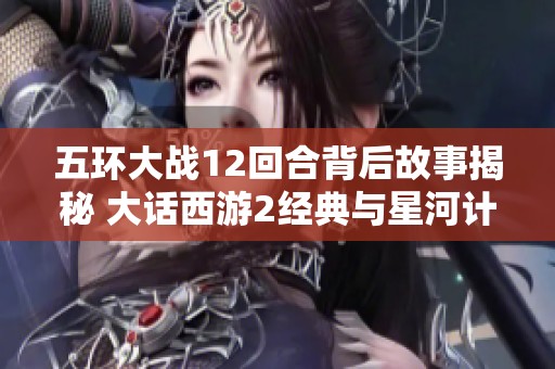 五环大战12回合背后故事揭秘 大话西游2经典与星河计划的碰撞