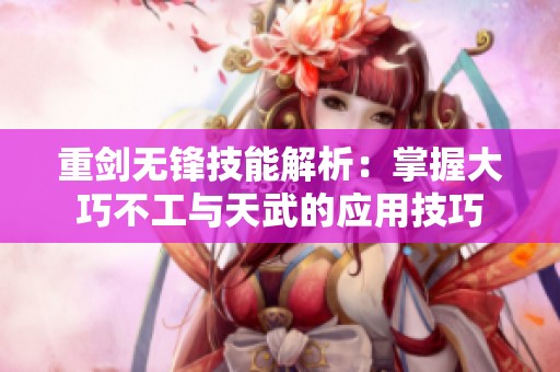 重剑无锋技能解析：掌握大巧不工与天武的应用技巧
