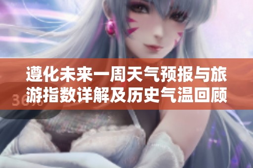 遵化未来一周天气预报与旅游指数详解及历史气温回顾