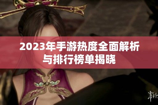2023年手游热度全面解析与排行榜单揭晓