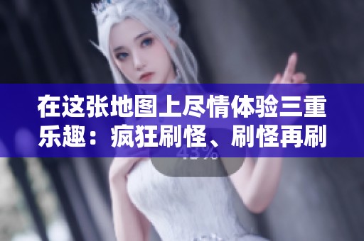 在这张地图上尽情体验三重乐趣：疯狂刷怪、刷怪再刷怪！