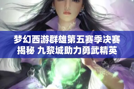 梦幻西游群雄第五赛季决赛揭秘 九黎城助力勇武精英争夺胜利