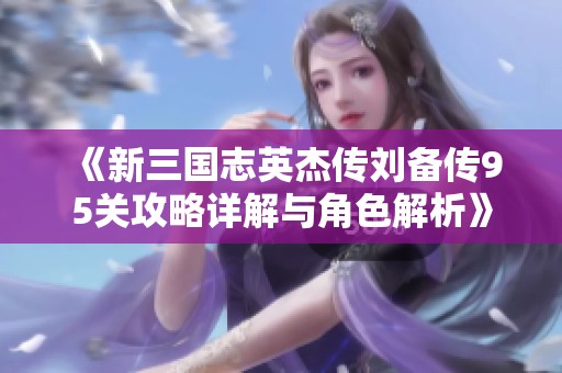 《新三国志英杰传刘备传95关攻略详解与角色解析》