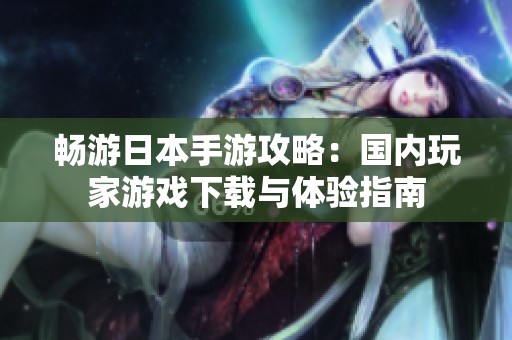 畅游日本手游攻略：国内玩家游戏下载与体验指南