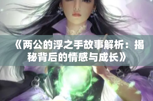 《两公的浮之手故事解析：揭秘背后的情感与成长》