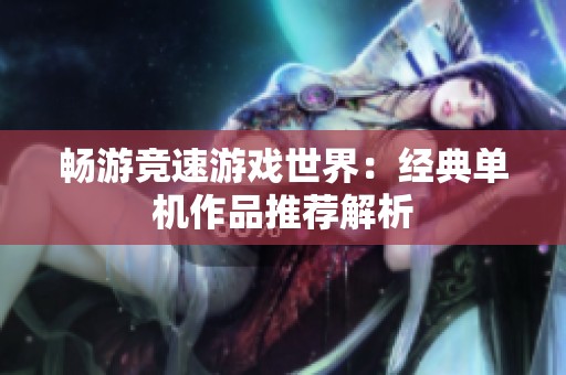 畅游竞速游戏世界：经典单机作品推荐解析