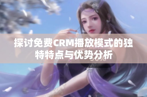 探讨免费CRM播放模式的独特特点与优势分析