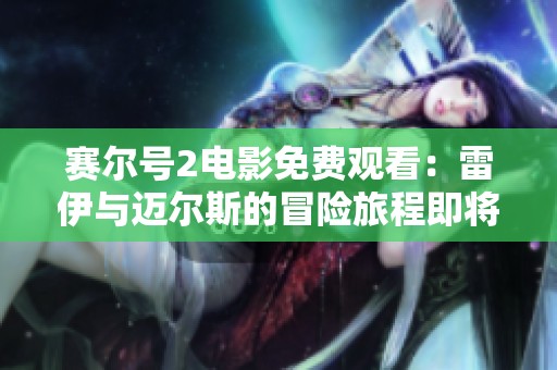 赛尔号2电影免费观看：雷伊与迈尔斯的冒险旅程即将开启