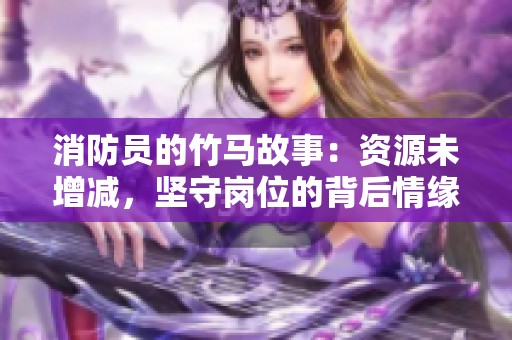 消防员的竹马故事：资源未增减，坚守岗位的背后情缘