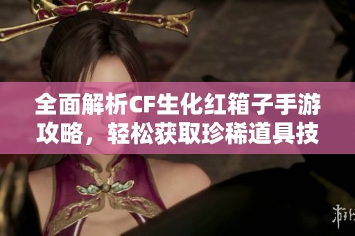 全面解析CF生化红箱子手游攻略，轻松获取珍稀道具技巧分享