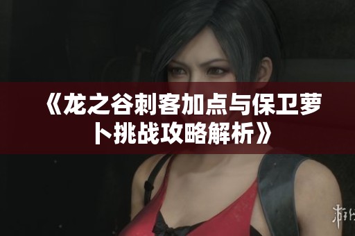 《龙之谷刺客加点与保卫萝卜挑战攻略解析》