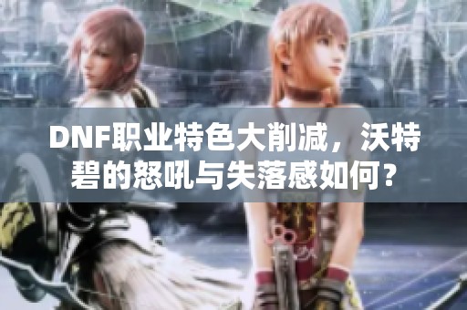 DNF职业特色大削减，沃特碧的怒吼与失落感如何？