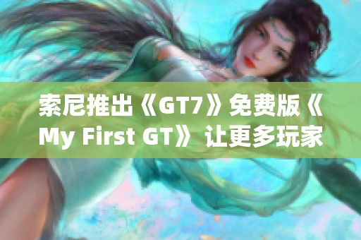 索尼推出《GT7》免费版《My First GT》 让更多玩家畅享赛车乐趣