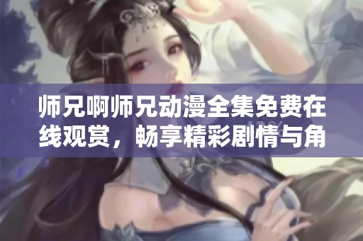 师兄啊师兄动漫全集免费在线观赏，畅享精彩剧情与角色魅力