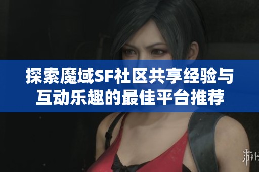 探索魔域SF社区共享经验与互动乐趣的最佳平台推荐