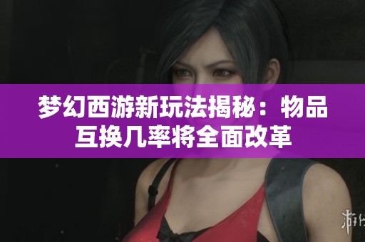 梦幻西游新玩法揭秘：物品互换几率将全面改革