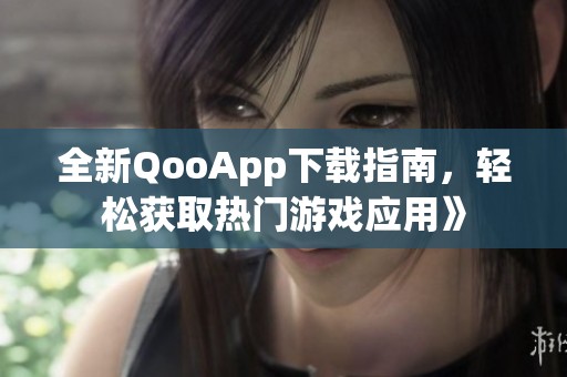 全新QooApp下载指南，轻松获取热门游戏应用》