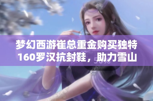 梦幻西游崔总重金购买独特160罗汉抗封鞋，助力雪山探险