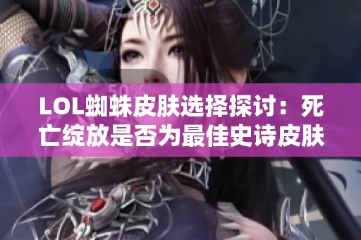 LOL蜘蛛皮肤选择探讨：死亡绽放是否为最佳史诗皮肤
