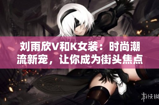 刘雨欣V和K女装：时尚潮流新宠，让你成为街头焦点