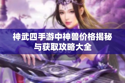 神武四手游中神兽价格揭秘与获取攻略大全