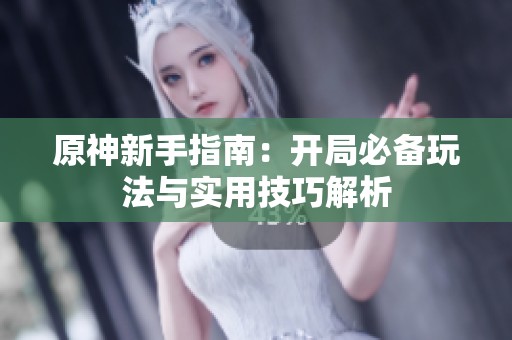 原神新手指南：开局必备玩法与实用技巧解析