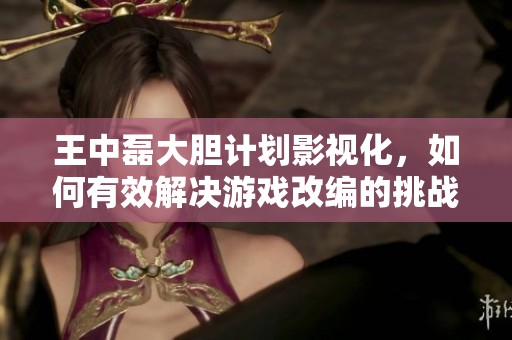 王中磊大胆计划影视化，如何有效解决游戏改编的挑战？